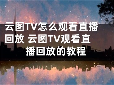 云圖TV怎么觀看直播回放 云圖TV觀看直播回放的教程