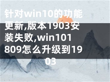 針對(duì)win10的功能更新,版本1903安裝失敗,win101809怎么升級(jí)到1903