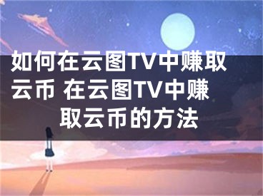 如何在云圖TV中賺取云幣 在云圖TV中賺取云幣的方法