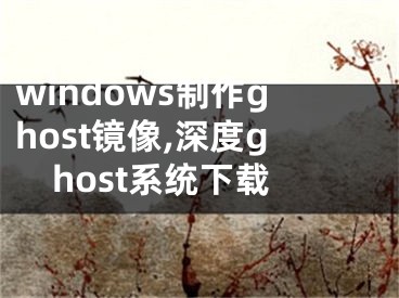 windows制作ghost鏡像,深度ghost系統(tǒng)下載