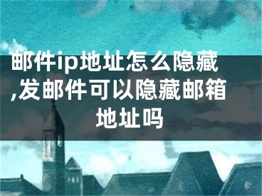 郵件ip地址怎么隱藏,發(fā)郵件可以隱藏郵箱地址嗎