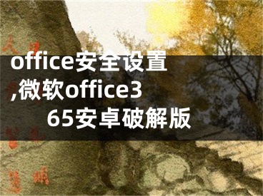 office安全設(shè)置,微軟office365安卓破解版