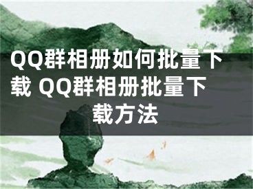 QQ群相冊(cè)如何批量下載 QQ群相冊(cè)批量下載方法