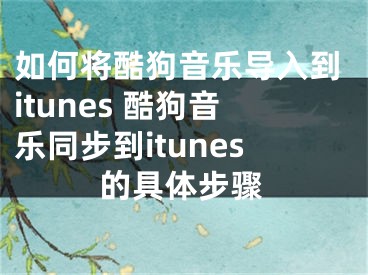 如何將酷狗音樂導入到itunes 酷狗音樂同步到itunes的具體步驟