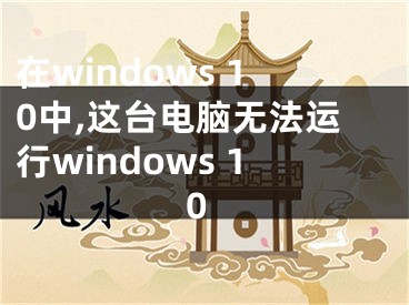 在windows 10中,這臺(tái)電腦無(wú)法運(yùn)行windows 10