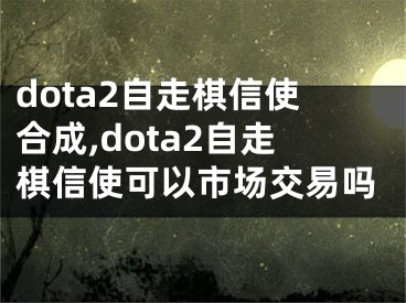 dota2自走棋信使合成,dota2自走棋信使可以市場(chǎng)交易嗎