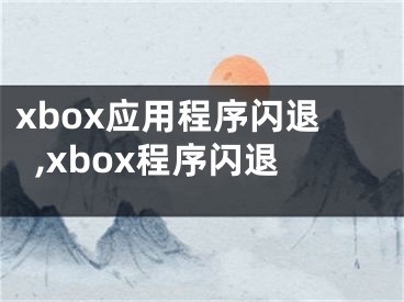 xbox應(yīng)用程序閃退,xbox程序閃退