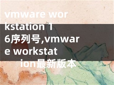 vmware workstation 16序列號,vmware workstation最新版本