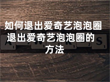 如何退出愛奇藝泡泡圈 退出愛奇藝泡泡圈的方法