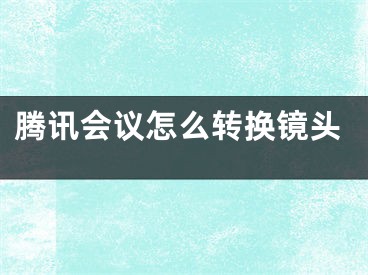 騰訊會(huì)議怎么轉(zhuǎn)換鏡頭