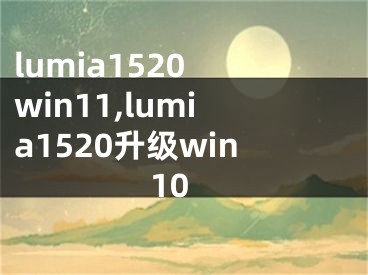 lumia1520 win11,lumia1520升級win10