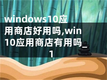 windows10應(yīng)用商店好用嗎,win10應(yīng)用商店有用嗎_1