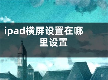 ipad橫屏設(shè)置在哪里設(shè)置