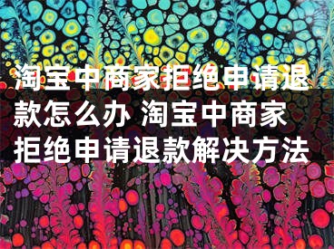 淘寶中商家拒絕申請退款怎么辦 淘寶中商家拒絕申請退款解決方法