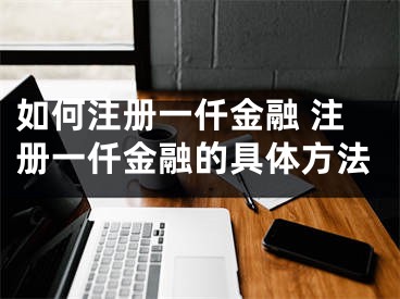 如何注冊一仟金融 注冊一仟金融的具體方法