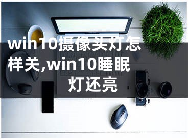 win10攝像頭燈怎樣關(guān),win10睡眠燈還亮