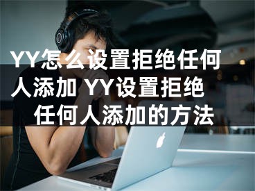 YY怎么設(shè)置拒絕任何人添加 YY設(shè)置拒絕任何人添加的方法