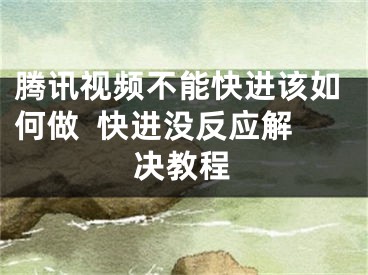 騰訊視頻不能快進(jìn)該如何做  快進(jìn)沒反應(yīng)解決教程