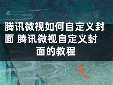 騰訊微視如何自定義封面 騰訊微視自定義封面的教程