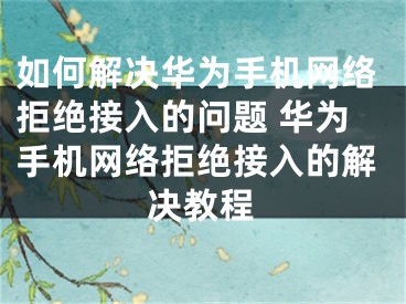 如何解決華為手機(jī)網(wǎng)絡(luò)拒絕接入的問題 華為手機(jī)網(wǎng)絡(luò)拒絕接入的解決教程