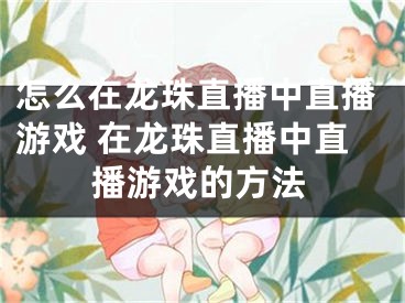 怎么在龍珠直播中直播游戲 在龍珠直播中直播游戲的方法