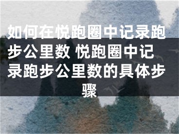 如何在悅跑圈中記錄跑步公里數(shù) 悅跑圈中記錄跑步公里數(shù)的具體步驟