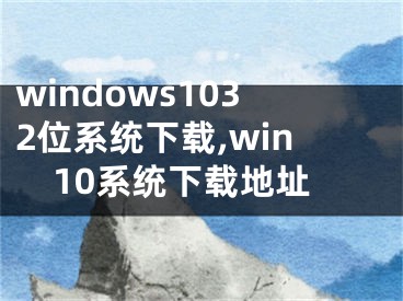 windows1032位系統(tǒng)下載,win10系統(tǒng)下載地址