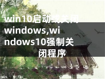 win10啟動或關閉windows,windows10強制關閉程序