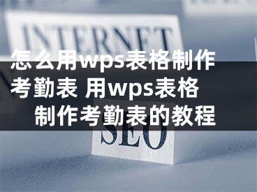 怎么用wps表格制作考勤表 用wps表格制作考勤表的教程