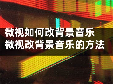 微視如何改背景音樂 微視改背景音樂的方法