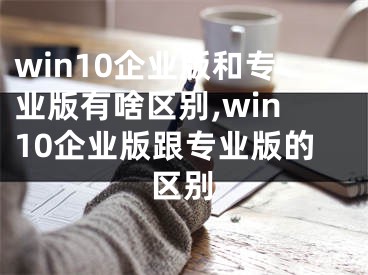 win10企業(yè)版和專業(yè)版有啥區(qū)別,win10企業(yè)版跟專業(yè)版的區(qū)別