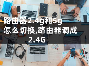 路由器2.4g和5g怎么切換,路由器調(diào)成2.4G