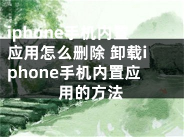 iphone手機內(nèi)置應(yīng)用怎么刪除 卸載iphone手機內(nèi)置應(yīng)用的方法