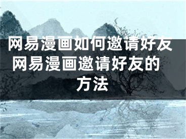 網(wǎng)易漫畫如何邀請好友 網(wǎng)易漫畫邀請好友的方法