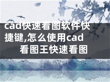 cad快速看圖軟件快捷鍵,怎么使用cad看圖王快速看圖