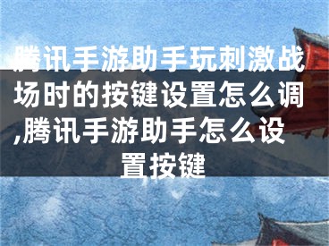 騰訊手游助手玩刺激戰(zhàn)場(chǎng)時(shí)的按鍵設(shè)置怎么調(diào),騰訊手游助手怎么設(shè)置按鍵