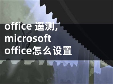 office 遙測,microsoft office怎么設置