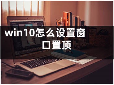 win10怎么設(shè)置窗口置頂