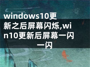 windows10更新之后屏幕閃爍,win10更新后屏幕一閃一閃