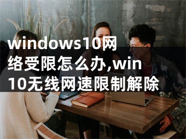 windows10網(wǎng)絡(luò)受限怎么辦,win10無線網(wǎng)速限制解除