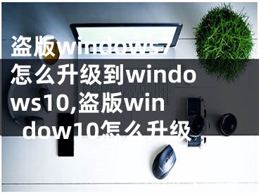 盜版windows7怎么升級(jí)到windows10,盜版window10怎么升級(jí)