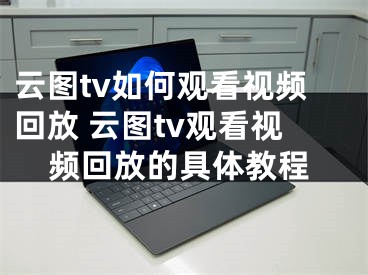 云圖tv如何觀看視頻回放 云圖tv觀看視頻回放的具體教程