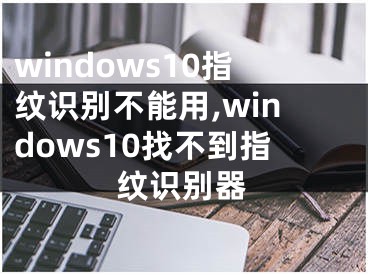 windows10指紋識別不能用,windows10找不到指紋識別器