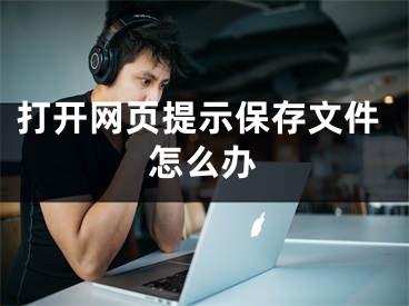 打開網(wǎng)頁提示保存文件怎么辦