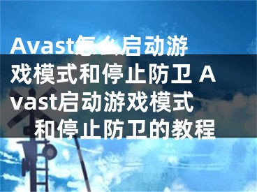 Avast怎么啟動游戲模式和停止防衛(wèi) Avast啟動游戲模式和停止防衛(wèi)的教程