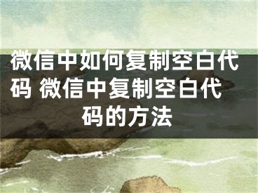 微信中如何復(fù)制空白代碼 微信中復(fù)制空白代碼的方法