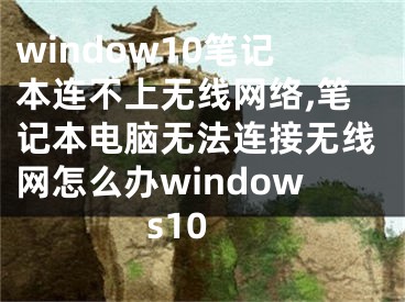 window10筆記本連不上無線網(wǎng)絡(luò),筆記本電腦無法連接無線網(wǎng)怎么辦windows10