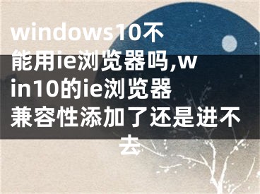 windows10不能用ie瀏覽器嗎,win10的ie瀏覽器兼容性添加了還是進(jìn)不去