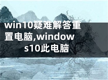 win10疑難解答重置電腦,windows10此電腦