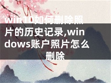 win10如何刪除照片的歷史記錄,windows賬戶照片怎么刪除